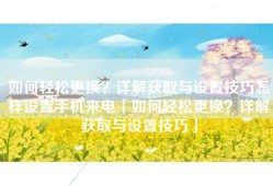 如何轻松更换？详解获取与设置技巧怎样设置手机来电「如何轻松更换？详解获取与设置技巧」