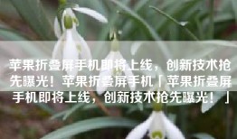 苹果折叠屏手机即将上线，创新技术抢先曝光！苹果折叠屏手机「苹果折叠屏手机即将上线，创新技术抢先曝光！」