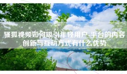 骚狐视频如何吸引年轻用户-平台的内容创新与互动方式有什么优势