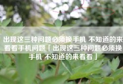 出现这三种问题必须换手机 不知道的来看看手机问题「出现这三种问题必须换手机 不知道的来看看」