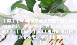 【原】【2024手机续航排行榜】五大续航强者集结，你的手机能撑多久？手机续航排行「【原】【2024手机续航排行榜】五大续航强者集结，你的手机能撑多久？」