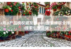 6月AI产品榜权威发布 360AI搜索蝉联全球AI搜索引擎三强