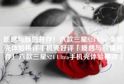 质感与颜值并存！六款三星S24 Ultra手机壳体验横评手机壳好评「质感与颜值并存！六款三星S24 Ultra手机壳体验横评」