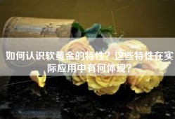 如何认识软黄金的特性？这些特性在实际应用中有何体现？
