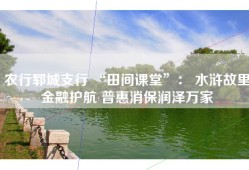 农行郓城支行 “田间课堂”： 水浒故里金融护航 普惠消保润泽万家