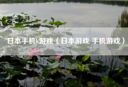 日本手机h游戏（日本游戏 手机游戏）