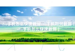 vlvo手机怎么快速截屏vivo手机如何截屏「vlvo手机怎么快速截屏」