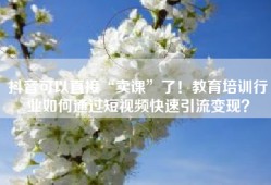 抖音可以直接“卖课”了！教育培训行业如何通过短视频快速引流变现？