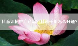 抖音如何推广产品？抖音千川怎么开通？