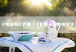 手机能看的直播（手机能看的直播男女）
