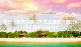 抖音代运营靠谱吗？怎么选择靠谱的抖音运营培训机构？