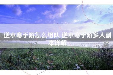 逆水寒手游怎么组队 逆水寒手游多人副本详解