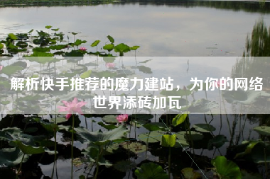 解析快手推荐的魔力建站，为你的网络世界添砖加瓦