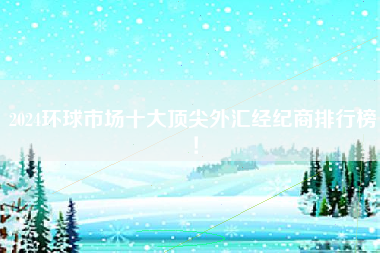 2024环球市场十大顶尖外汇经纪商排行榜！