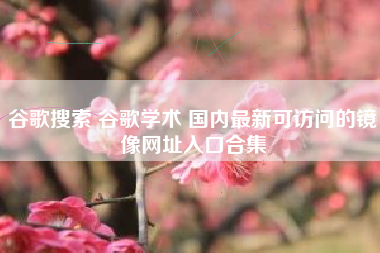 谷歌搜索 谷歌学术 国内最新可访问的镜像网址入口合集