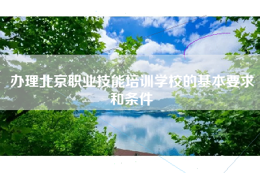 办理北京职业技能培训学校的基本要求和条件