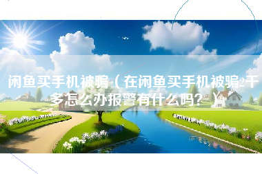 闲鱼买手机被骗（在闲鱼买手机被骗2千多怎么办报警有什么吗？）