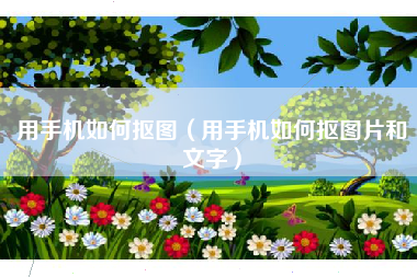 用手机如何抠图（用手机如何抠图片和文字）