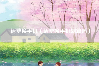 话费换手机（话费换手机划算吗）