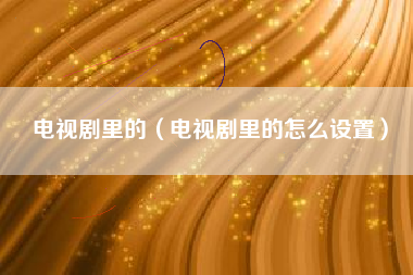 电视剧里的（电视剧里的怎么设置）