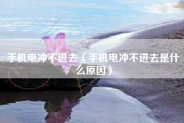 手机电冲不进去（手机电冲不进去是什么原因）