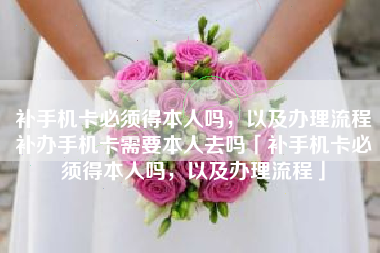 补手机卡必须得本人吗，以及办理流程补办手机卡需要本人去吗「补手机卡必须得本人吗，以及办理流程」