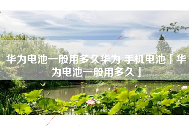 华为电池一般用多久华为 手机电池「华为电池一般用多久」 华为电池一般用多久华为 手机电池「华为电池一般用多久」