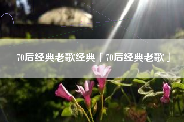 70后经典老歌经典「70后经典老歌」