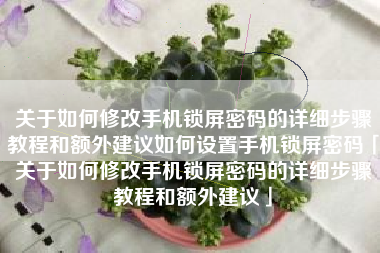 关于如何修改手机锁屏密码的详细步骤教程和额外建议如何设置手机锁屏密码「关于如何修改手机锁屏密码的详细步骤教程和额外建议」