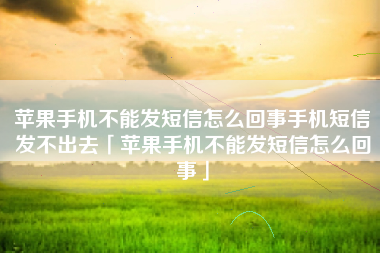 苹果手机不能发短信怎么回事手机短信发不出去「苹果手机不能发短信怎么回事」