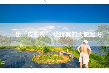 一出“皮影戏” 让折翼的天使起飞